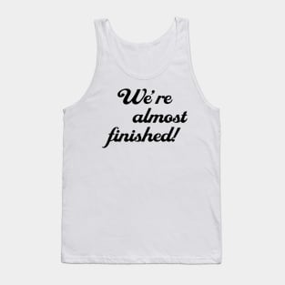 WE'RE ALMOST FINISHED Tank Top